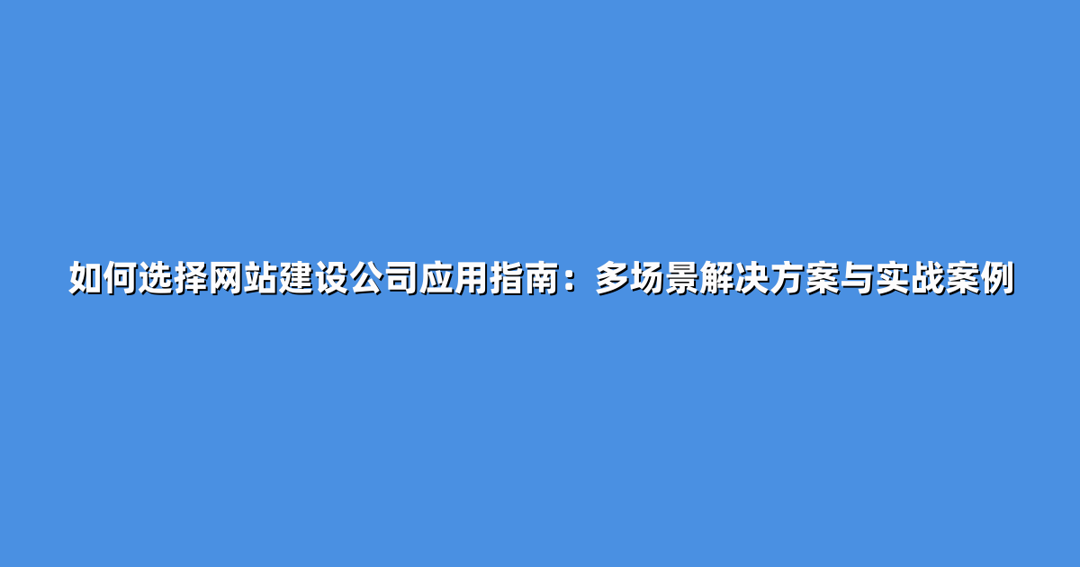 如何选择网站建设公司应用指南:多场景解决方案与实战案例