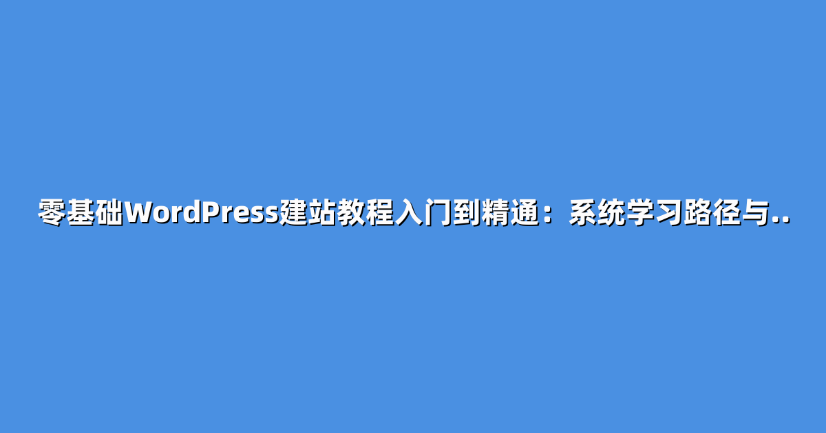零基础WordPress建站教程入门到精通：系统学习路径与..