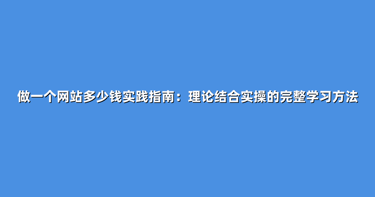 做一个网站多少钱实践指南：理论结合实操的完整学习方法