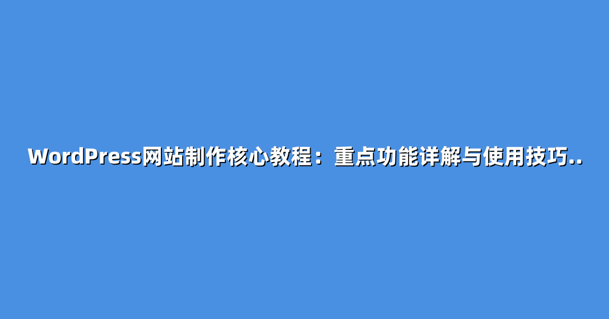 WordPress网站制作核心教程：重点功能详解与使用技巧..