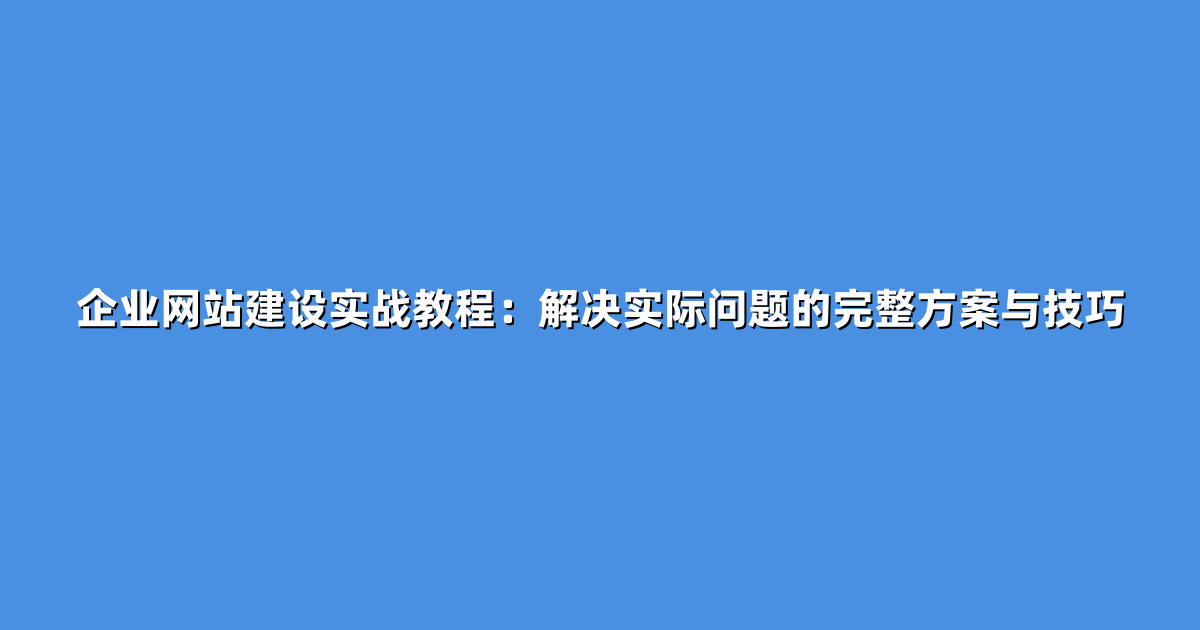 企业网站建设实战教程：解决实际问题的完整方案与技巧