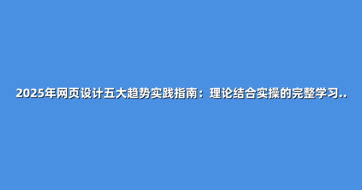 2025年网页设计五大趋势实践指南：理论结合实操的完整学习..