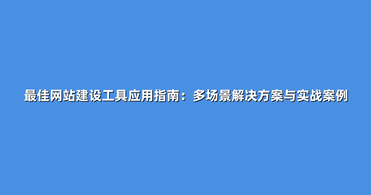 最佳网站建设工具应用指南：多场景解决方案与实战案例