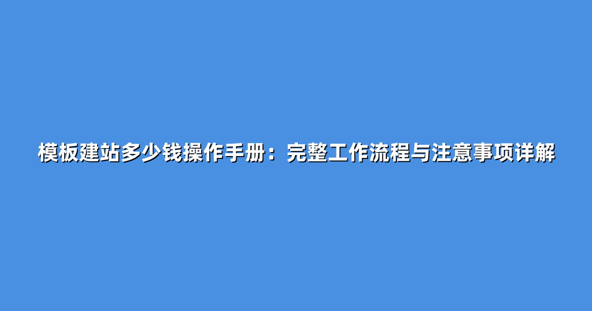 模板建站多少钱操作手册：完整工作流程与注意事项详解
