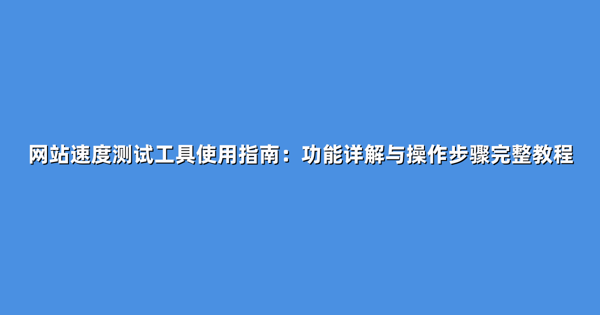 网站速度测试工具使用指南：功能详解与操作步骤完整教程