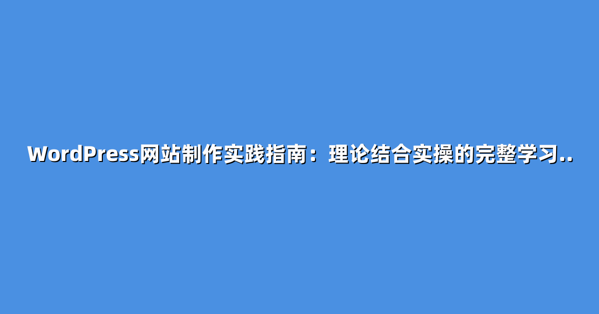 WordPress网站制作实践指南：理论结合实操的完整学习..