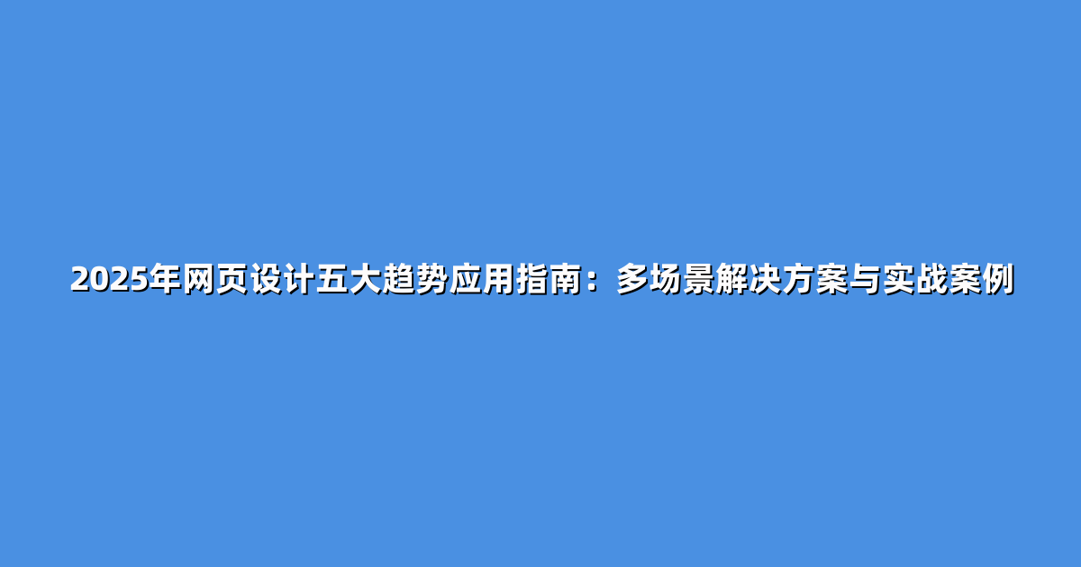 2025年网页设计五大趋势应用指南：多场景解决方案与实战案例