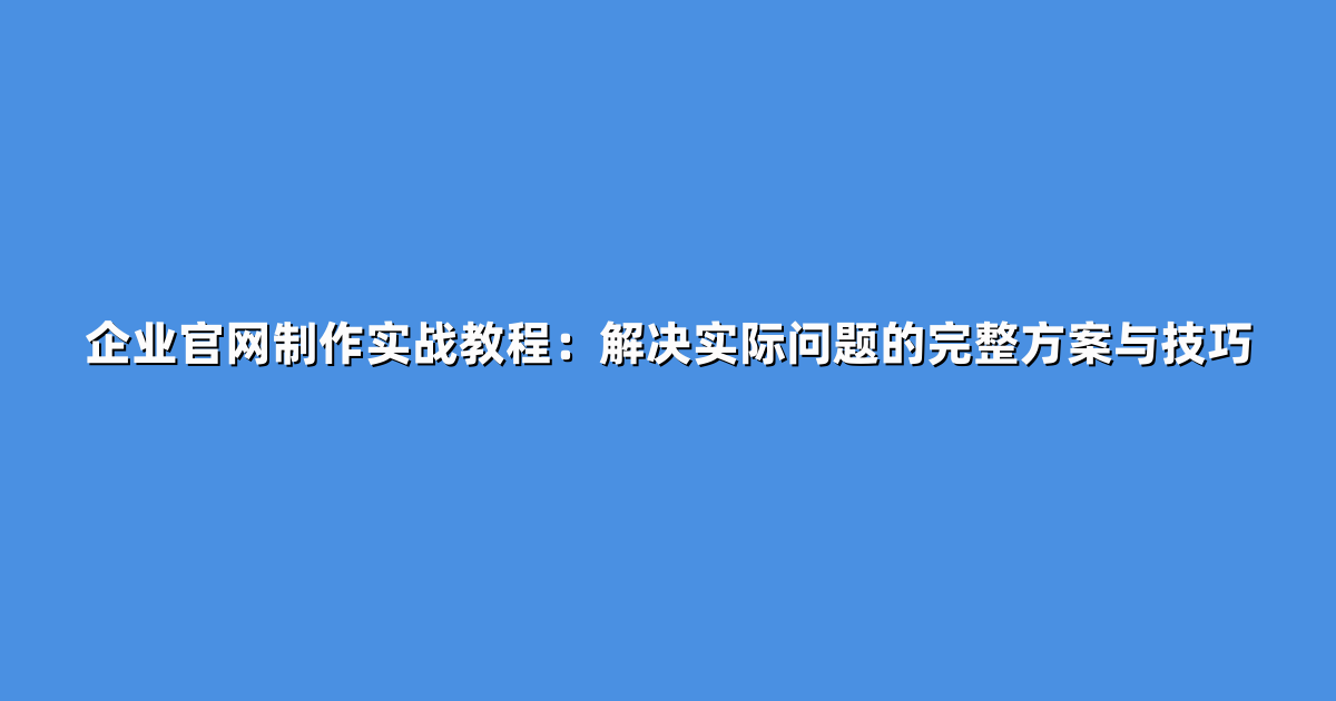 企业官网制作实战教程：解决实际问题的完整方案与技巧