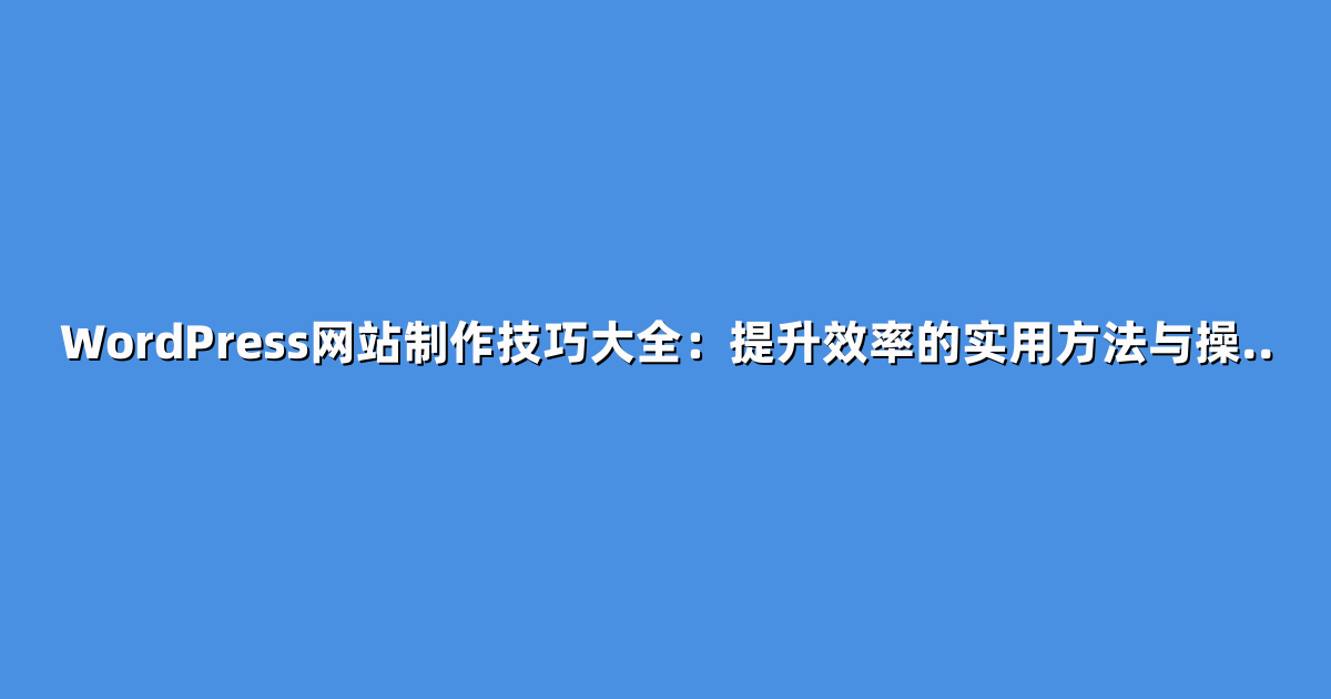 WordPress网站制作技巧大全：提升效率的实用方法与操..