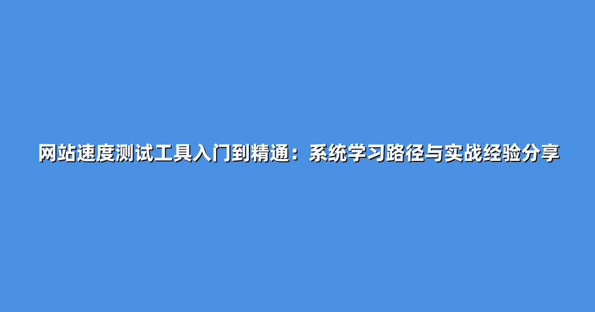 网站速度测试工具入门到精通：系统学习路径与实战经验分享