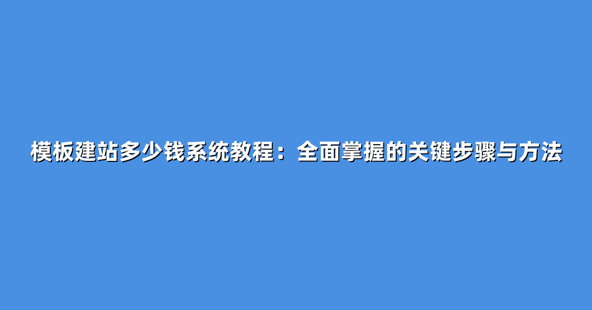 模板建站多少钱系统教程：全面掌握的关键步骤与方法