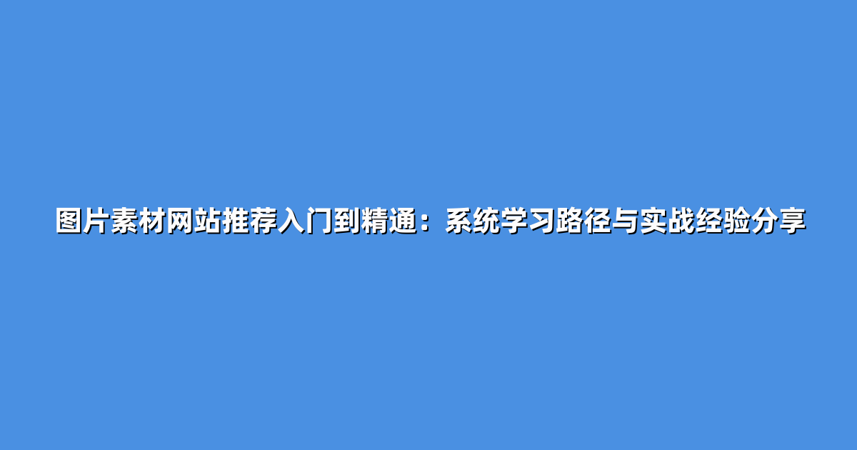 图片素材网站推荐入门到精通：系统学习路径与实战经验分享