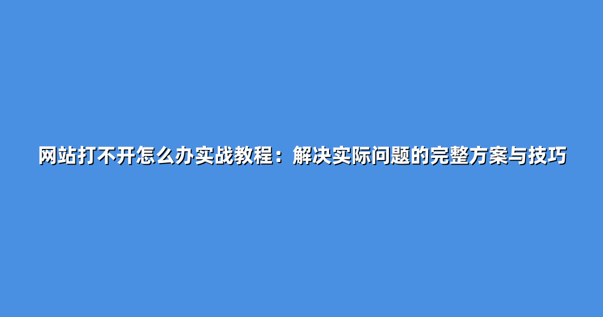 网站打不开怎么办实战教程：解决实际问题的完整方案与技巧