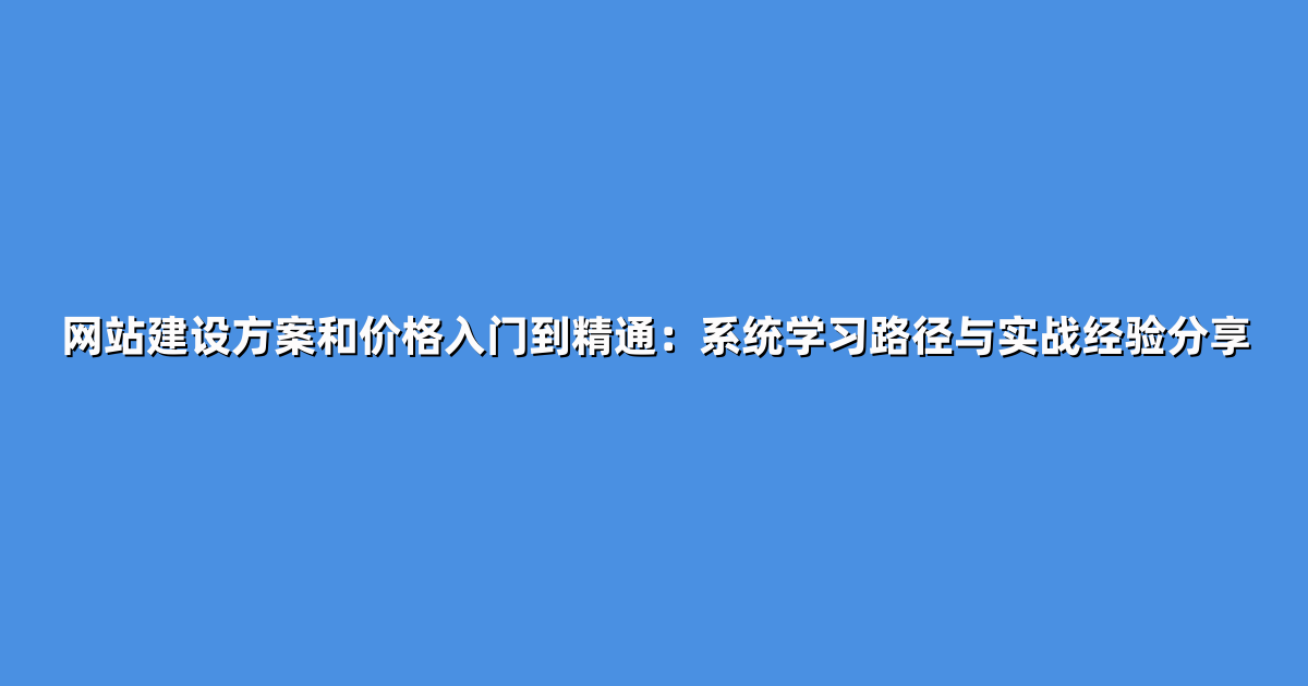 网站建设方案和价格入门到精通：系统学习路径与实战经验分享