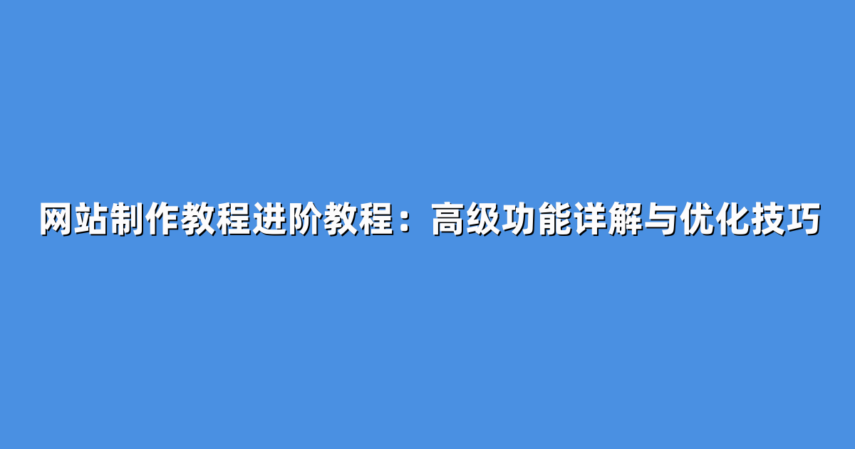 网站制作教程进阶教程：高级功能详解与优化技巧