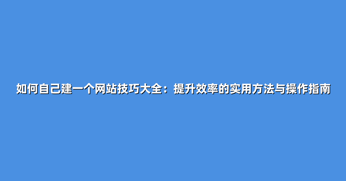 如何自己建一个网站技巧大全：提升效率的实用方法与操作指南