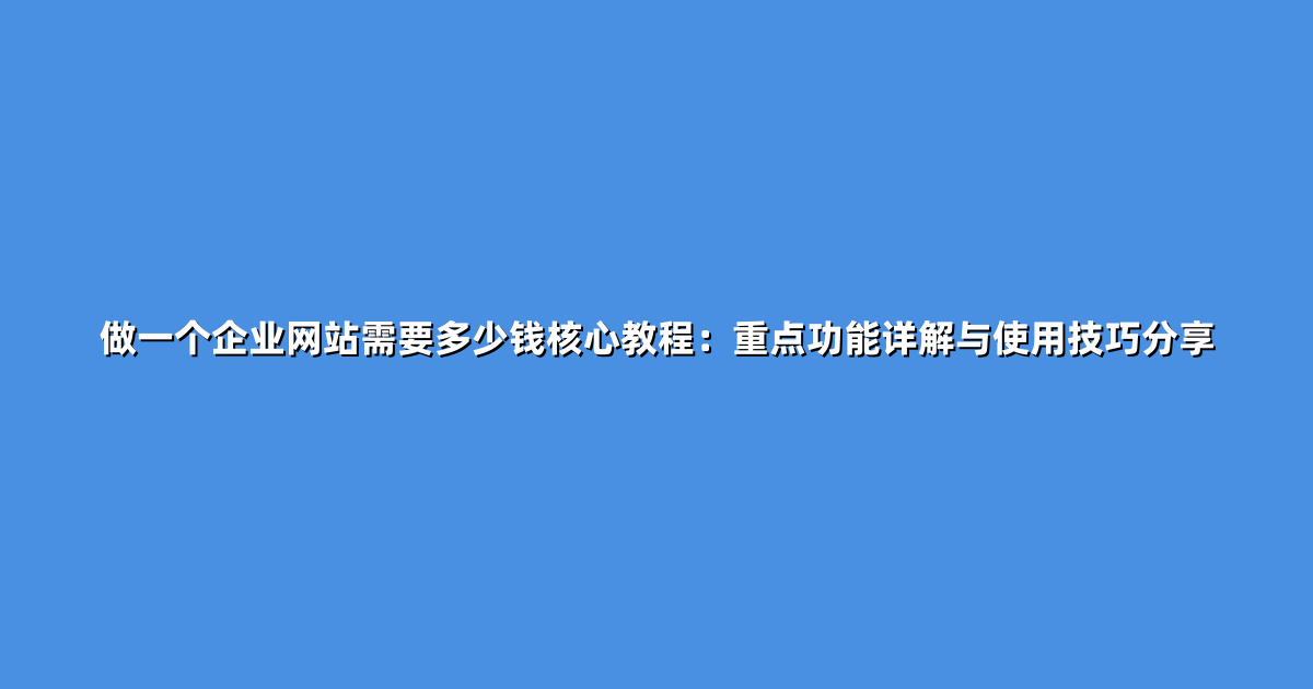 做一个企业网站需要多少钱核心教程：重点功能详解与使用技巧分享