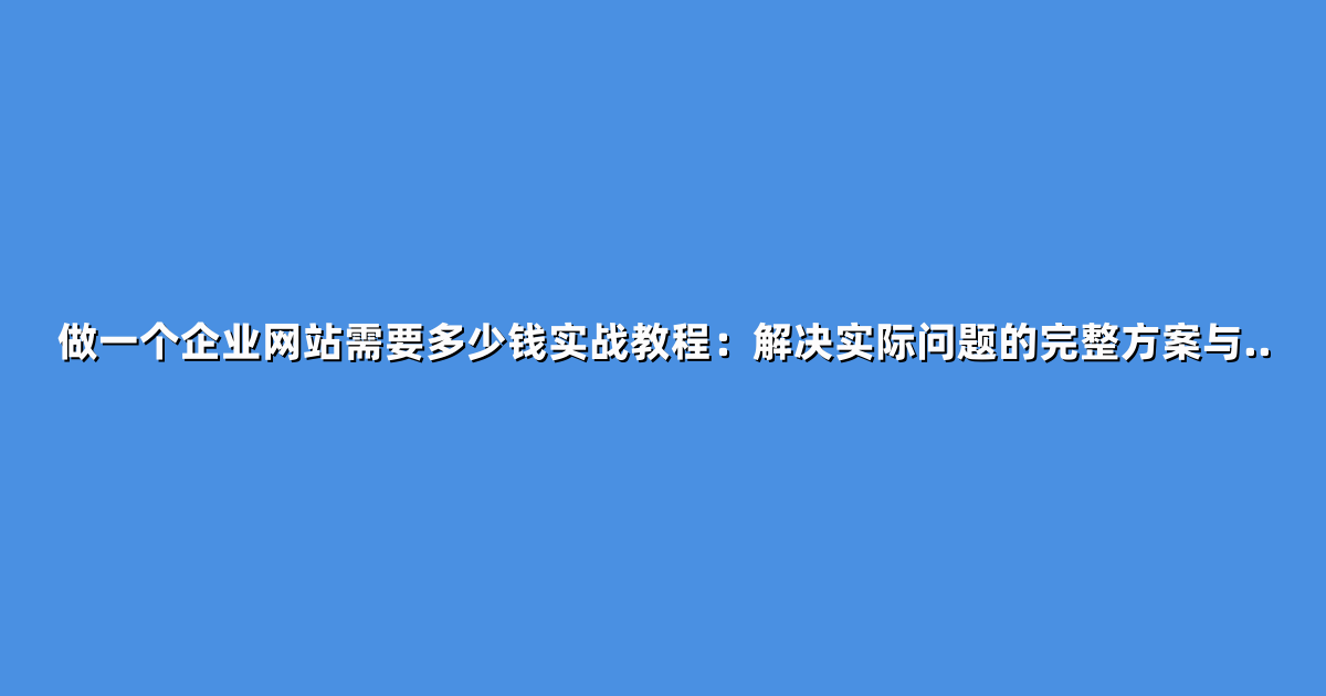 做一个企业网站需要多少钱实战教程：解决实际问题的完整方案与..