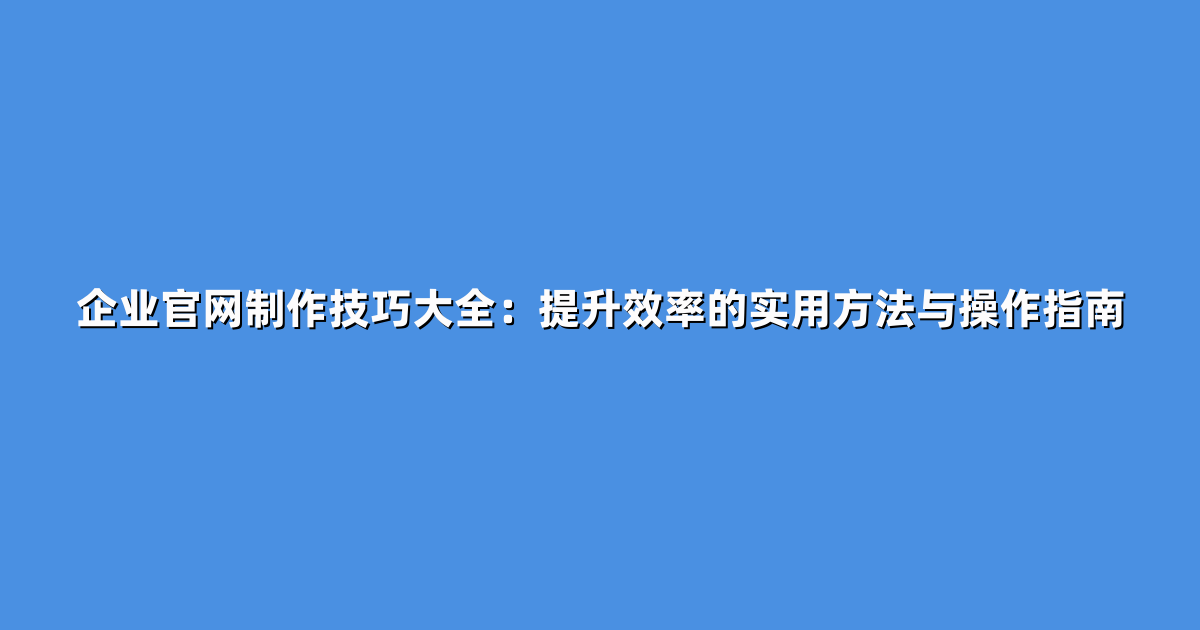 企业官网制作技巧大全：提升效率的实用方法与操作指南