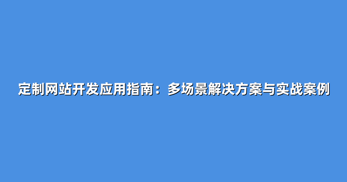 定制网站开发应用指南：多场景解决方案与实战案例