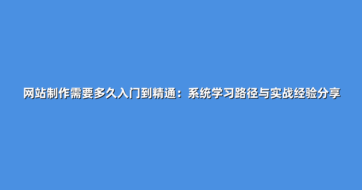 网站制作需要多久入门到精通：系统学习路径与实战经验分享