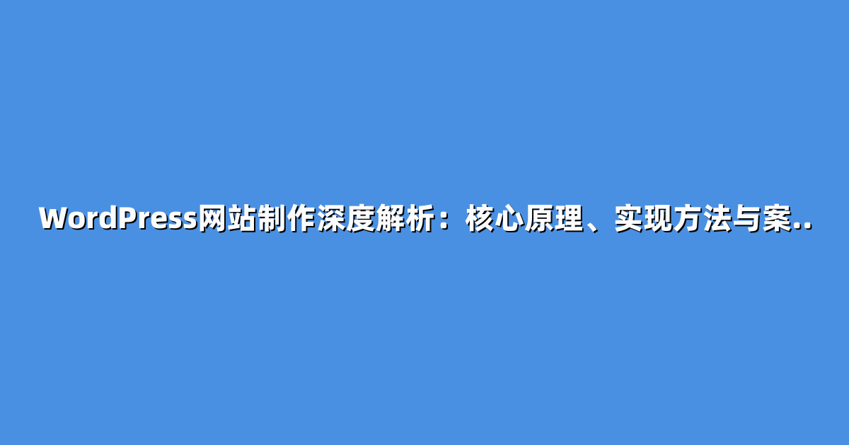 WordPress网站制作深度解析：核心原理、实现方法与案..