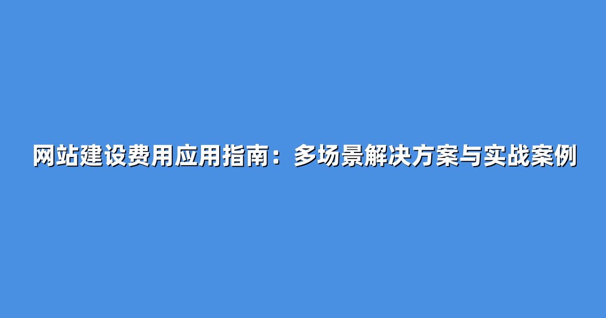 网站建设费用应用指南：多场景解决方案与实战案例