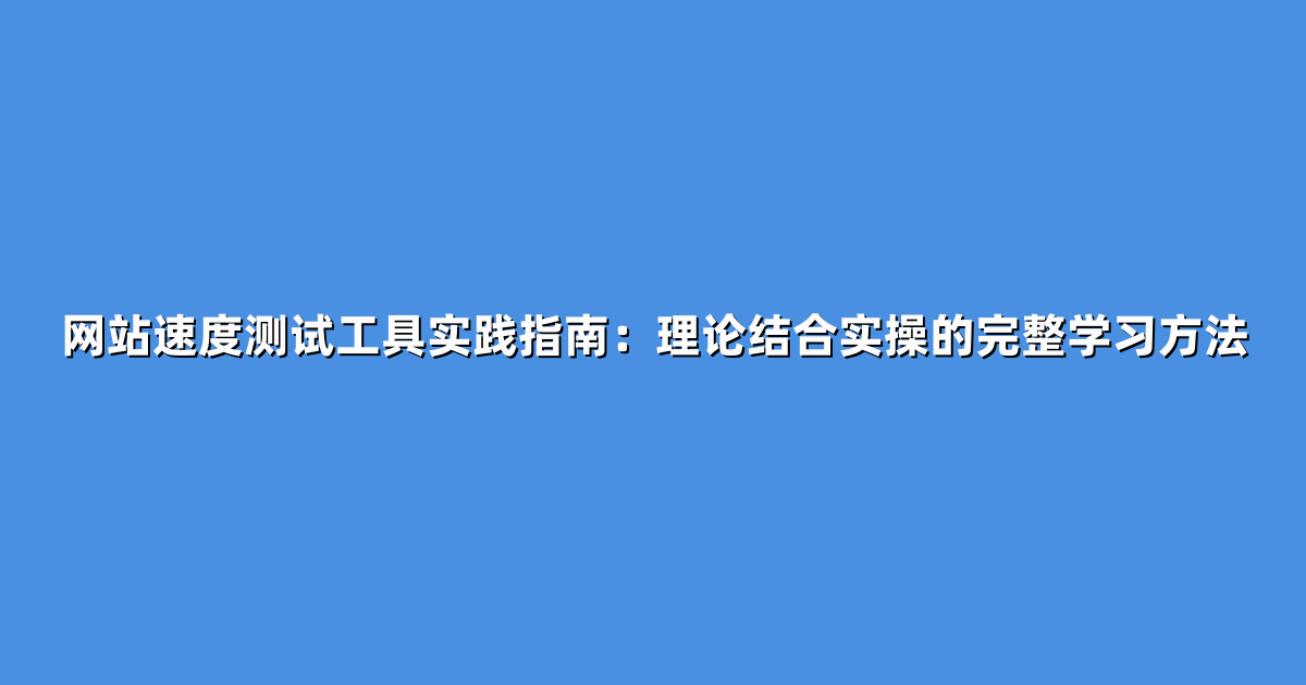 网站速度测试工具实践指南：理论结合实操的完整学习方法