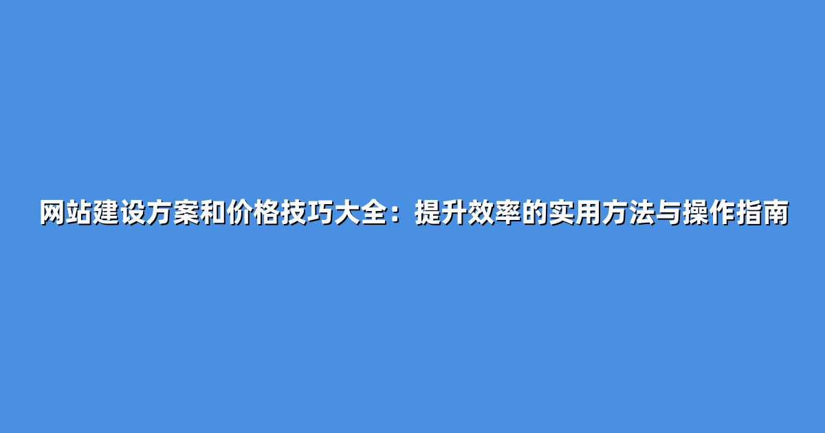 网站建设方案和价格技巧大全：提升效率的实用方法与操作指南