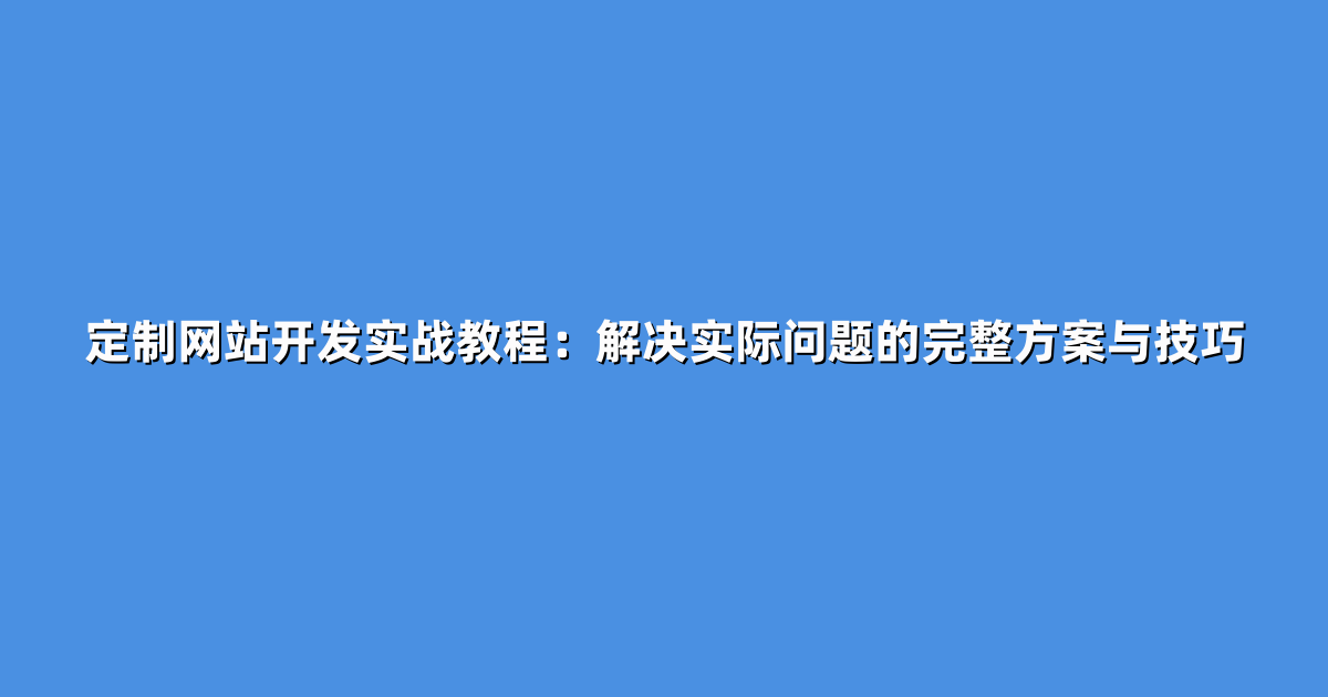 定制网站开发实战教程：解决实际问题的完整方案与技巧