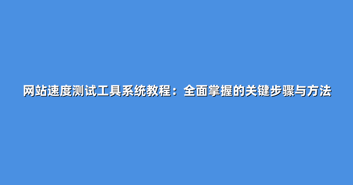 网站速度测试工具系统教程：全面掌握的关键步骤与方法