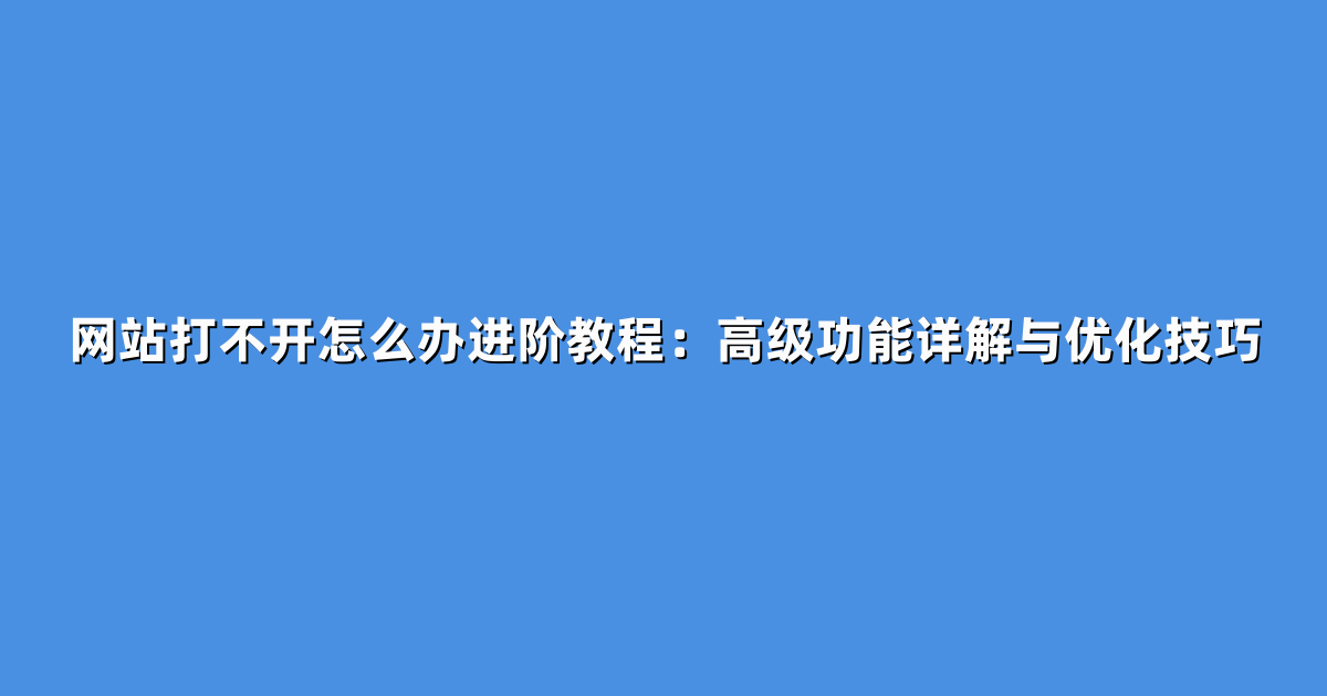 网站打不开怎么办进阶教程：高级功能详解与优化技巧