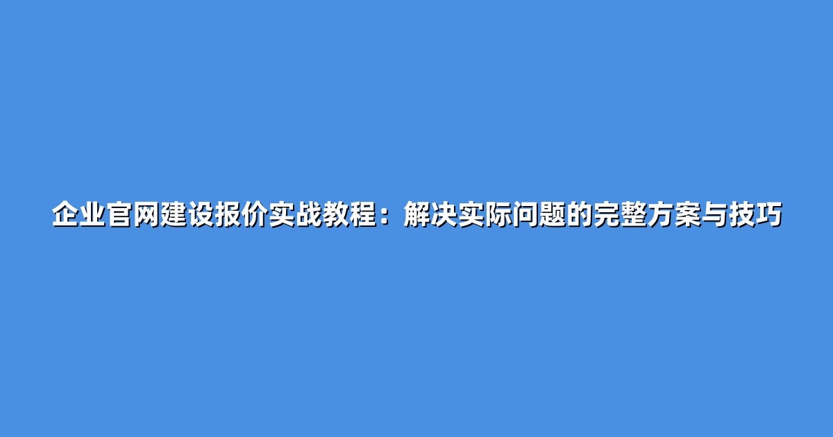 企业官网建设报价实战教程：解决实际问题的完整方案与技巧