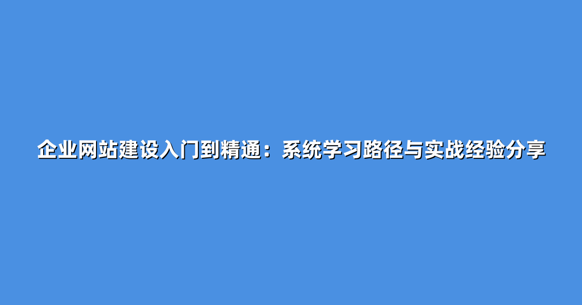 企业网站建设入门到精通：系统学习路径与实战经验分享