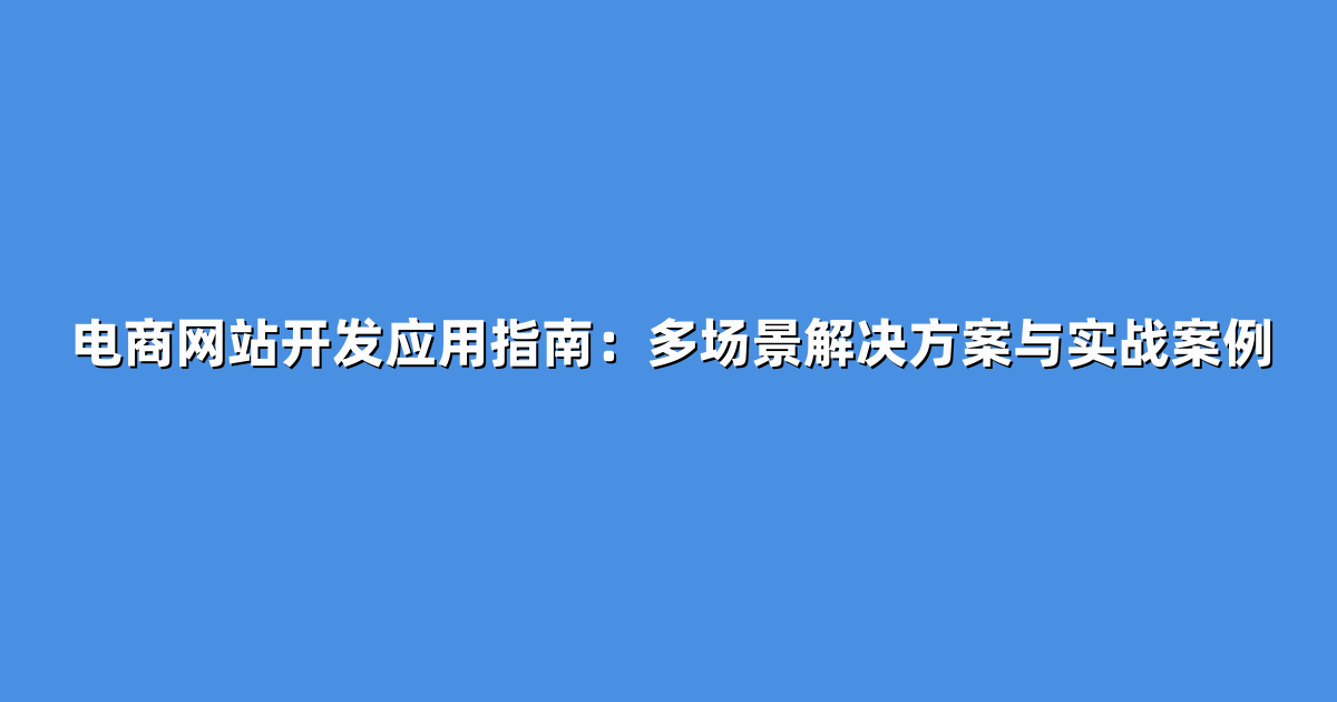 电商网站开发应用指南：多场景解决方案与实战案例