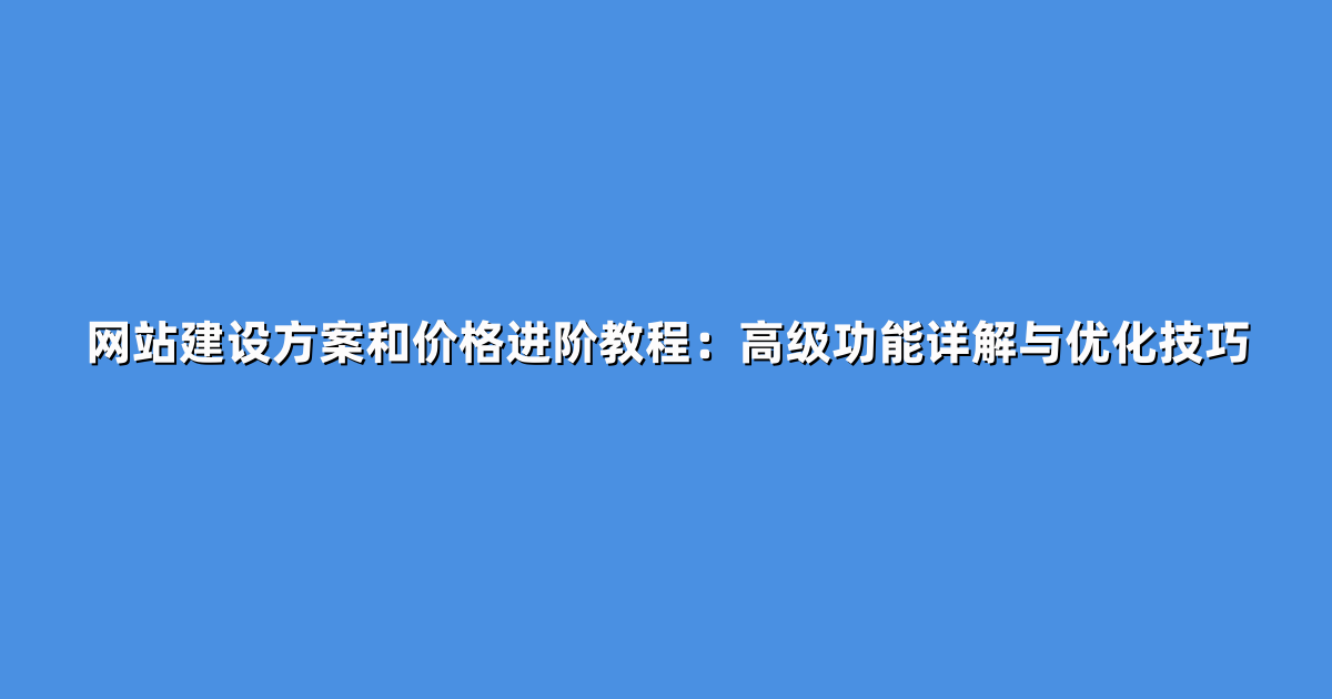 网站建设方案和价格进阶教程：高级功能详解与优化技巧