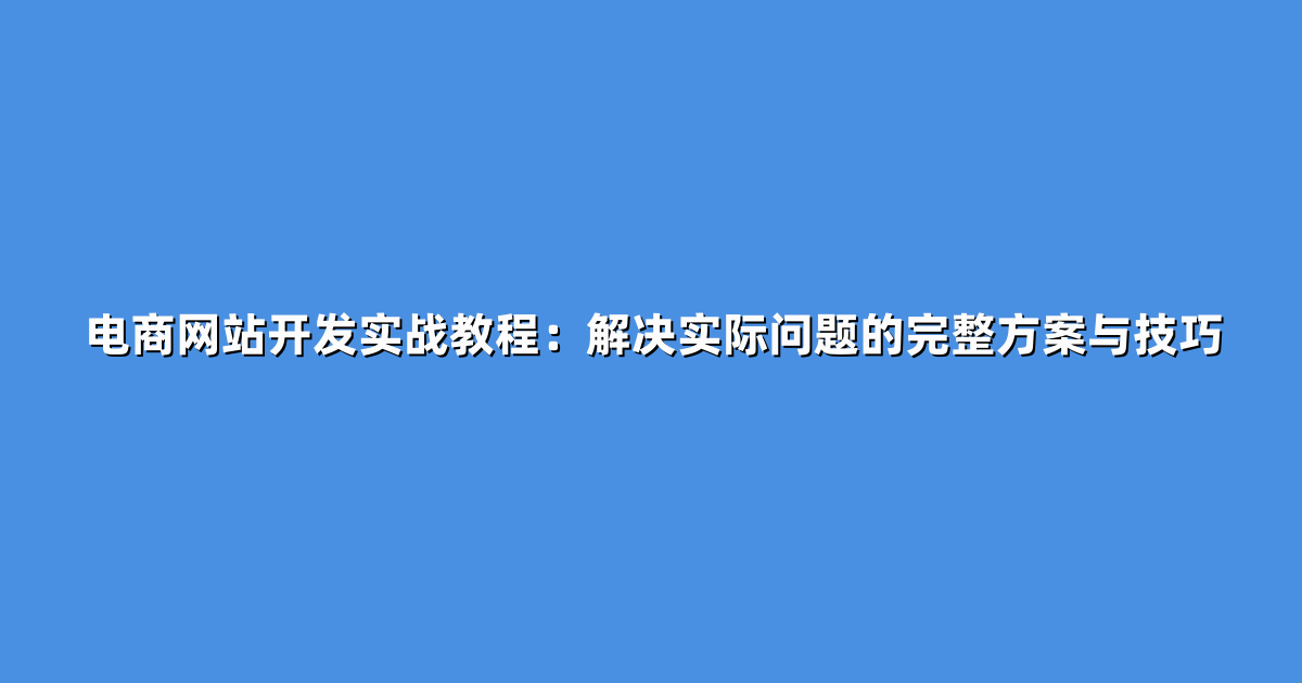 电商网站开发实战教程：解决实际问题的完整方案与技巧