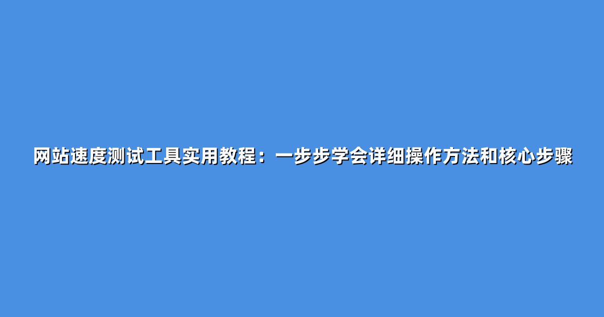 网站速度测试工具实用教程：一步步学会详细操作方法和核心步骤