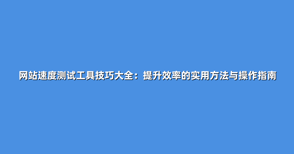 网站速度测试工具技巧大全：提升效率的实用方法与操作指南