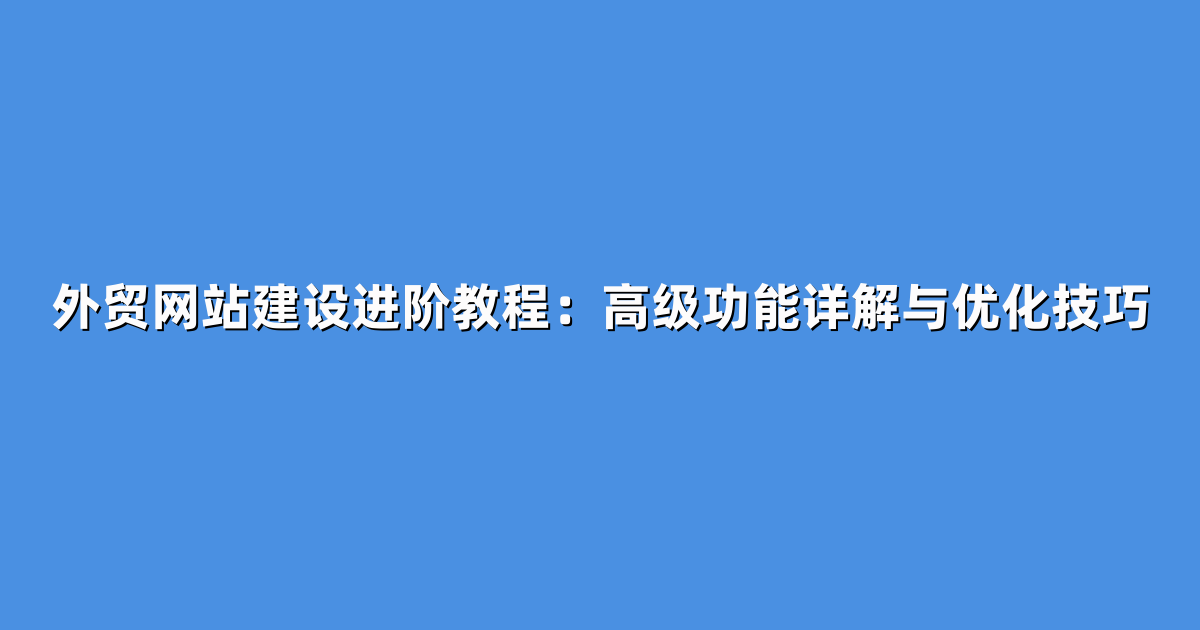 外贸网站建设进阶教程：高级功能详解与优化技巧