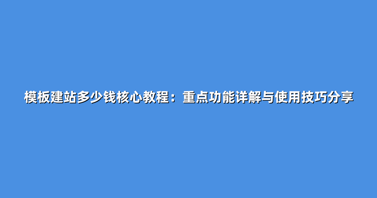 模板建站多少钱核心教程：重点功能详解与使用技巧分享