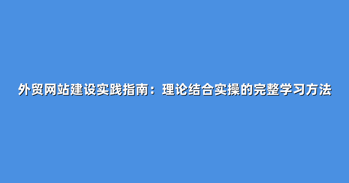 外贸网站建设实践指南：理论结合实操的完整学习方法