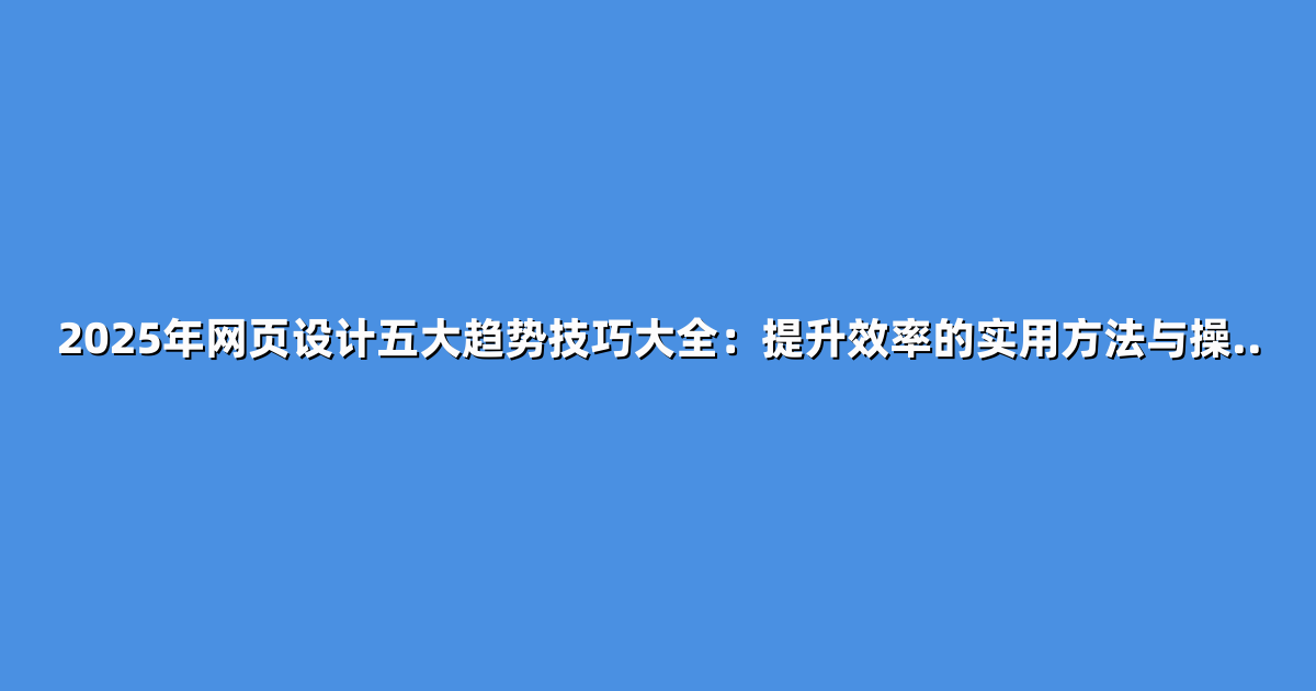 2025年网页设计五大趋势技巧大全：提升效率的实用方法与操..