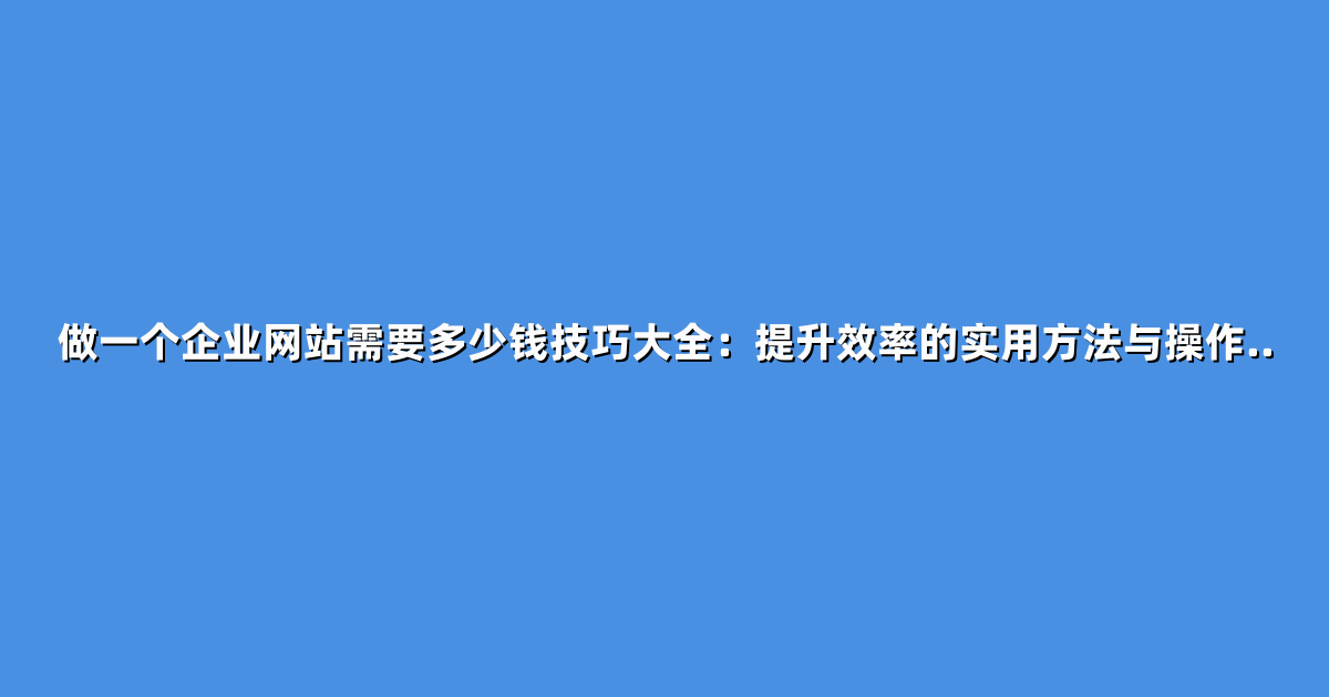 做一个企业网站需要多少钱技巧大全：提升效率的实用方法与操作..